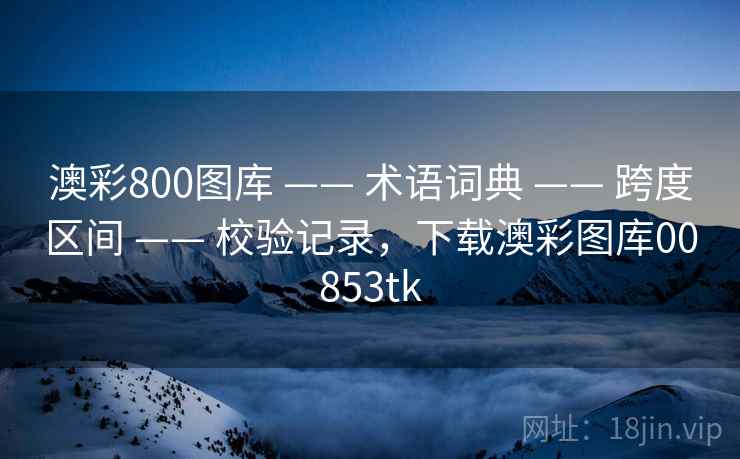 澳彩800图库 —— 术语词典 —— 跨度区间 —— 校验记录，下载澳彩图库00853tk