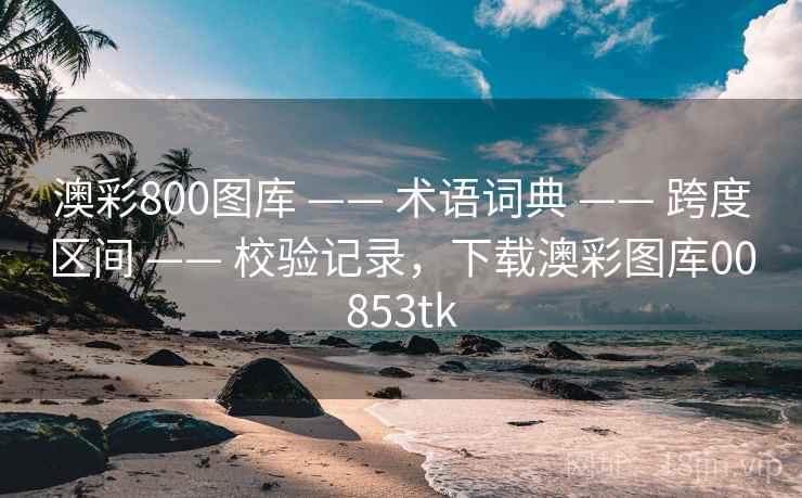 澳彩800图库 —— 术语词典 —— 跨度区间 —— 校验记录，下载澳彩图库00853tk