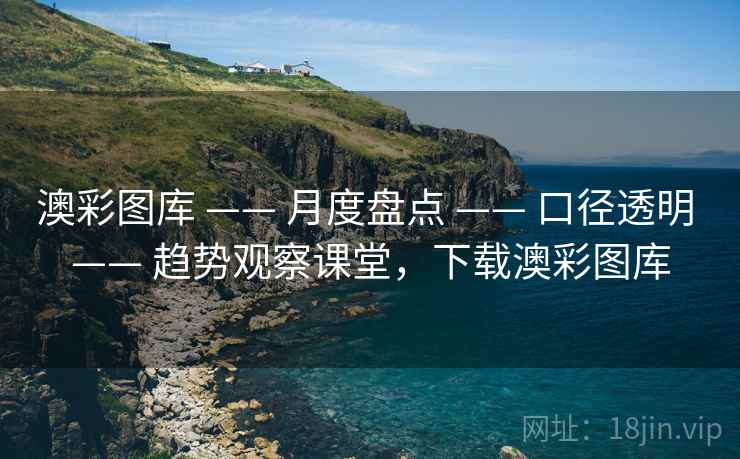 澳彩图库 —— 月度盘点 —— 口径透明 —— 趋势观察课堂，下载澳彩图库