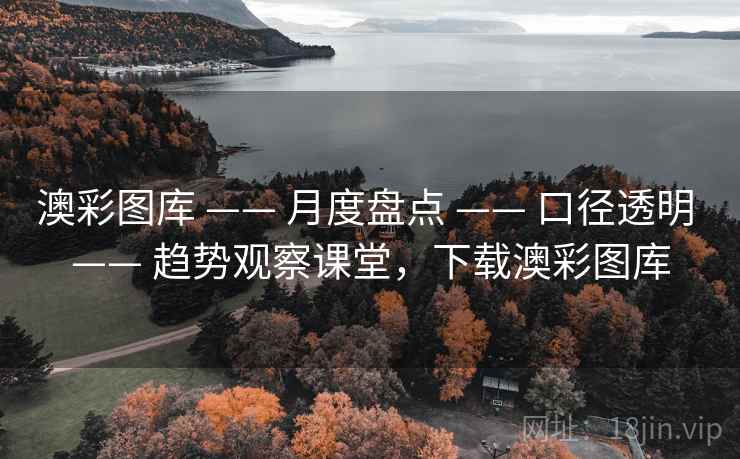 澳彩图库 —— 月度盘点 —— 口径透明 —— 趋势观察课堂，下载澳彩图库