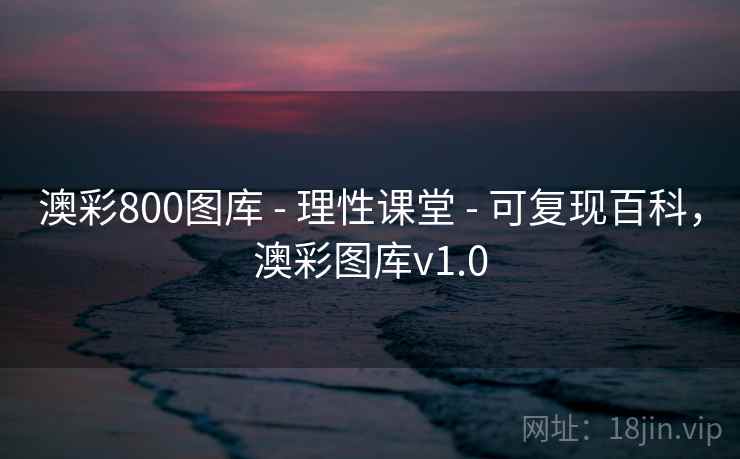 澳彩800图库 - 理性课堂 - 可复现百科,澳彩图库v1.0 澳彩800图库 - 理性课堂 - 可复现百科,澳彩图库v1.0