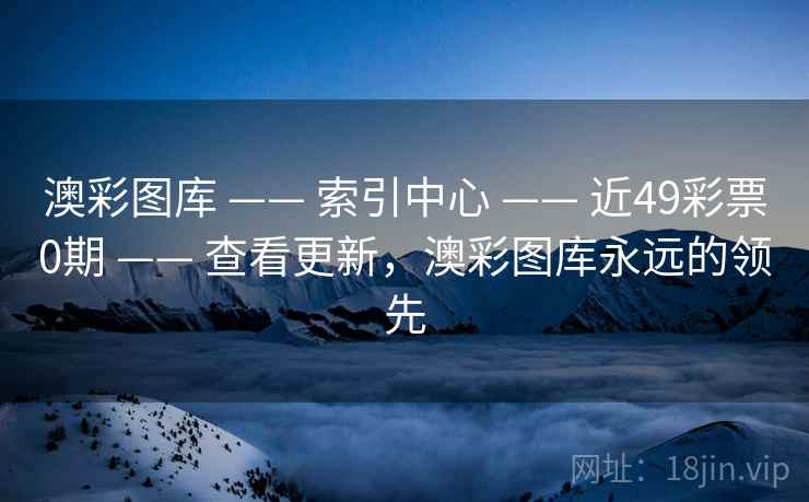澳彩图库 —— 索引中心 —— 近49彩票0期 —— 查看更新，澳彩图库永远的领先