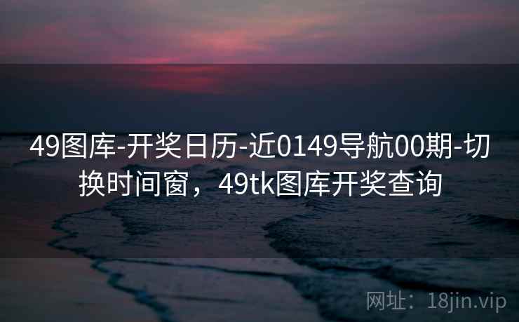 49图库-开奖日历-近0149导航00期-切换时间窗，49tk图库开奖查询