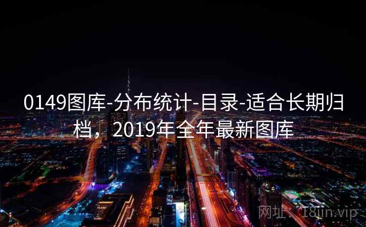 0149图库-分布统计-目录-适合长期归档，2019年全年最新图库