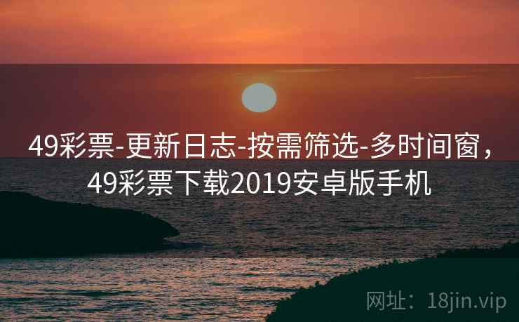49彩票-更新日志-按需筛选-多时间窗，49彩票下载2019安卓版手机